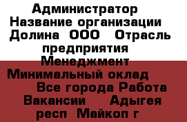 Администратор › Название организации ­ Долина, ООО › Отрасль предприятия ­ Менеджмент › Минимальный оклад ­ 20 000 - Все города Работа » Вакансии   . Адыгея респ.,Майкоп г.